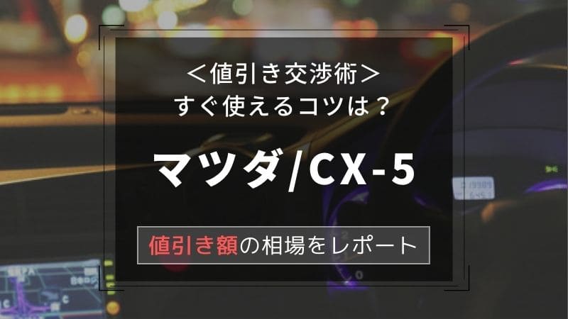 【マツダ/CX-5】値引き額はいくら？初心者必見の交渉術！相場表と限界価格をレポート！
