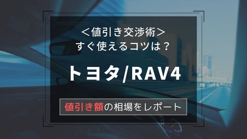 【トヨタ/RAV4】値引き額はいくら？初心者必見の交渉術！相場表と限界価格をレポート！